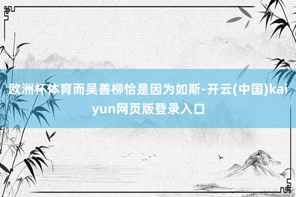 欧洲杯体育而吴善柳恰是因为如斯-开云(中国)kaiyun网页版登录入口