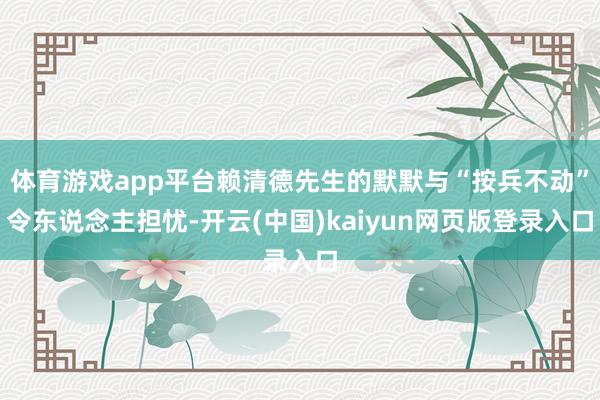 体育游戏app平台赖清德先生的默默与“按兵不动”令东说念主担忧-开云(中国)kaiyun网页版登录入口