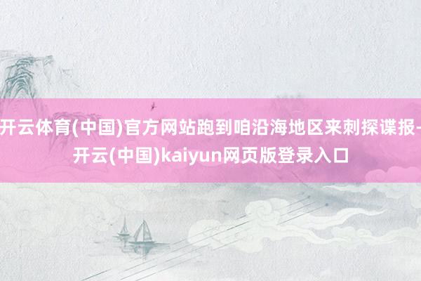开云体育(中国)官方网站跑到咱沿海地区来刺探谍报-开云(中国)kaiyun网页版登录入口