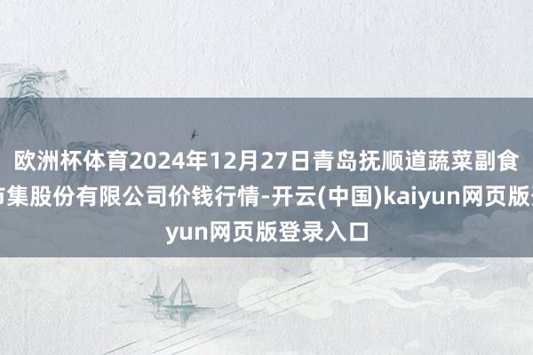 欧洲杯体育2024年12月27日青岛抚顺道蔬菜副食物批发市集股份有限公司价钱行情-开云(中国)kaiyun网页版登录入口
