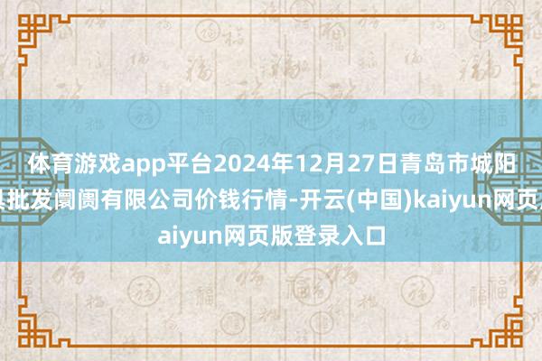 体育游戏app平台2024年12月27日青岛市城阳蔬菜水家具批发阛阓有限公司价钱行情-开云(中国)kaiyun网页版登录入口