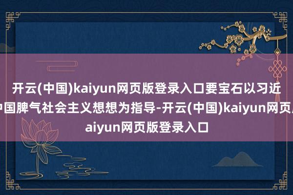 开云(中国)kaiyun网页版登录入口要宝石以习近平新时期中国脾气社会主义想想为指导-开云(中国)kaiyun网页版登录入口