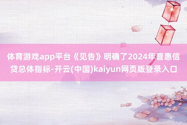 体育游戏app平台　　《见告》明确了2024年普惠信贷总体指标-开云(中国)kaiyun网页版登录入口