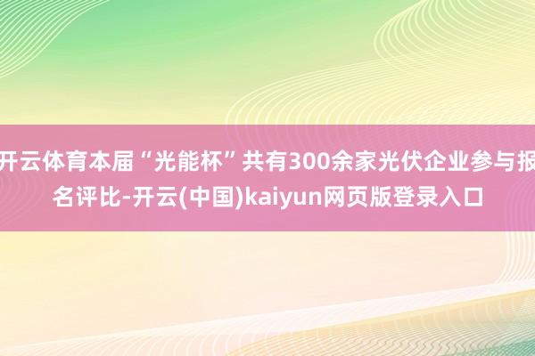 开云体育本届“光能杯”共有300余家光伏企业参与报名评比-开云(中国)kaiyun网页版登录入口