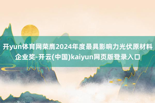 开yun体育网荣膺2024年度最具影响力光伏原材料企业奖-开云(中国)kaiyun网页版登录入口