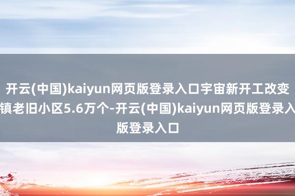 开云(中国)kaiyun网页版登录入口宇宙新开工改变城镇老旧小区5.6万个-开云(中国)kaiyun网页版登录入口