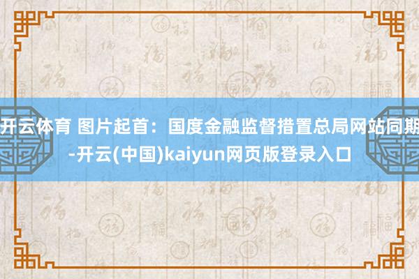 开云体育 图片起首:国度金融监督措置总局网站 同期-开云(中国)kaiyun网页版登录入口