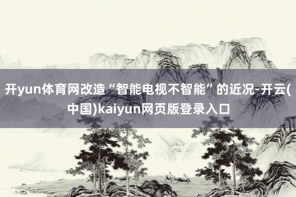 开yun体育网改造“智能电视不智能”的近况-开云(中国)kaiyun网页版登录入口