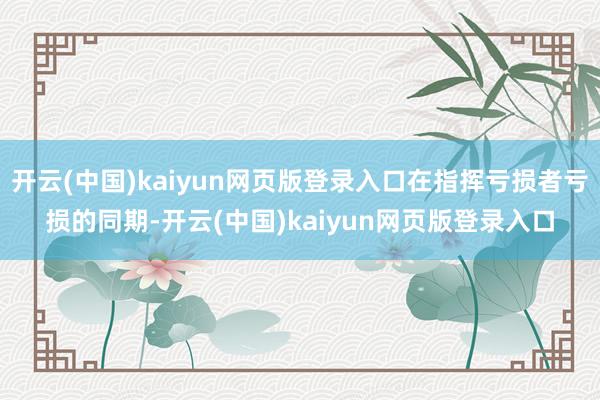 开云(中国)kaiyun网页版登录入口在指挥亏损者亏损的同期-开云(中国)kaiyun网页版登录入口