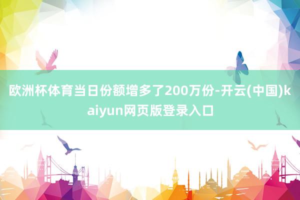 欧洲杯体育当日份额增多了200万份-开云(中国)kaiyun网页版登录入口