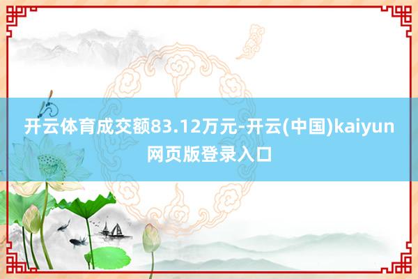 开云体育成交额83.12万元-开云(中国)kaiyun网页版登录入口