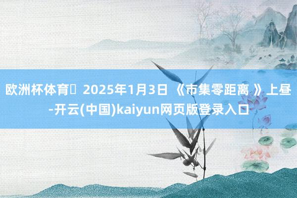 欧洲杯体育	2025年1月3日 《市集零距离 》上昼-开云(中国)kaiyun网页版登录入口