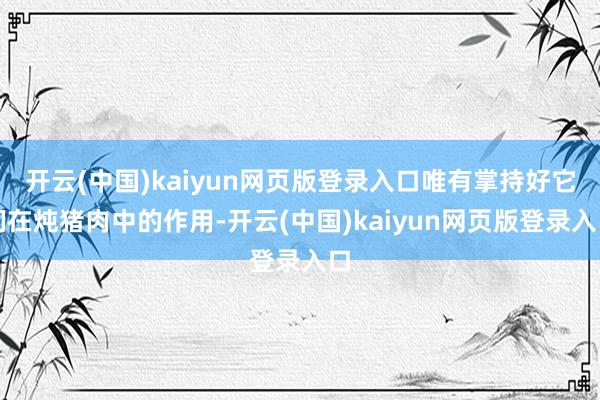 开云(中国)kaiyun网页版登录入口唯有掌持好它们在炖猪肉中的作用-开云(中国)kaiyun网页版登录入口