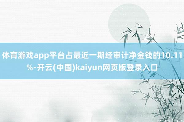 体育游戏app平台占最近一期经审计净金钱的10.11%-开云(中国)kaiyun网页版登录入口