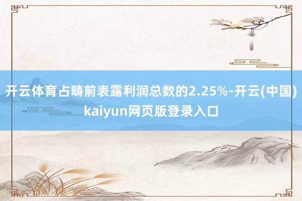 开云体育占畴前表露利润总数的2.25%-开云(中国)kaiyun网页版登录入口