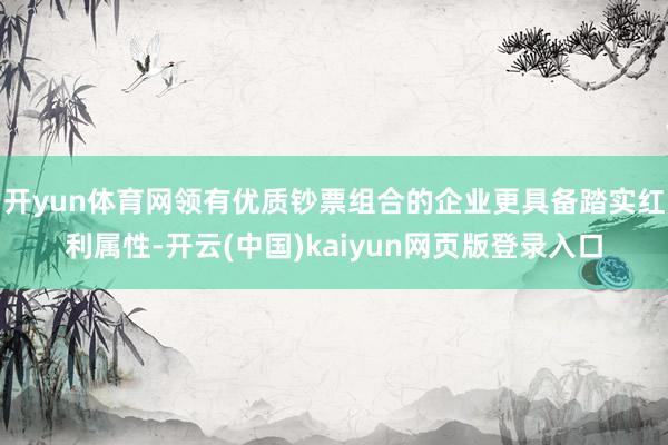 开yun体育网领有优质钞票组合的企业更具备踏实红利属性-开云(中国)kaiyun网页版登录入口