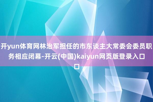 开yun体育网林治军担任的市东谈主大常委会委员职务相应闭幕-开云(中国)kaiyun网页版登录入口