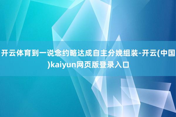 开云体育到一说念约略达成自主分娩组装-开云(中国)kaiyun网页版登录入口