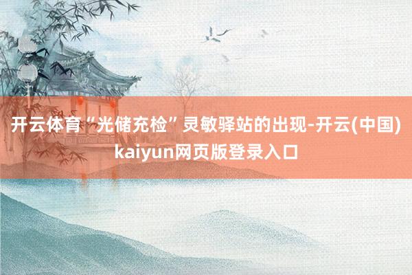 开云体育　　“光储充检”灵敏驿站的出现-开云(中国)kaiyun网页版登录入口