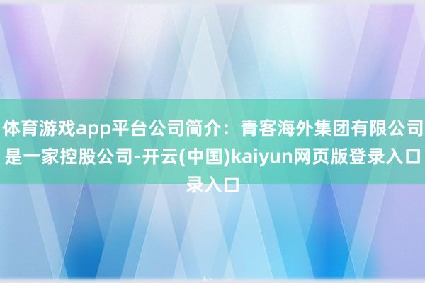 体育游戏app平台公司简介：青客海外集团有限公司是一家控股公司-开云(中国)kaiyun网页版登录入口