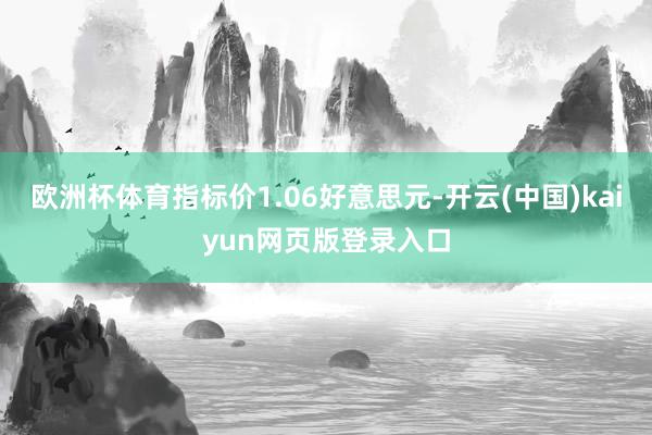 欧洲杯体育指标价1.06好意思元-开云(中国)kaiyun网页版登录入口