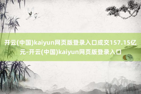 开云(中国)kaiyun网页版登录入口成交157.15亿元-开云(中国)kaiyun网页版登录入口