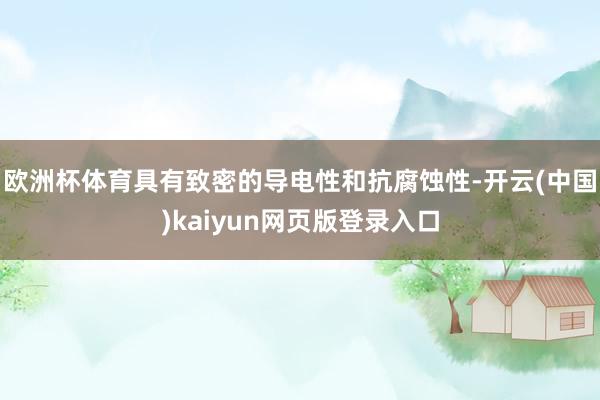 欧洲杯体育具有致密的导电性和抗腐蚀性-开云(中国)kaiyun网页版登录入口