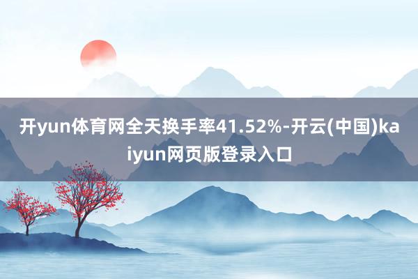开yun体育网全天换手率41.52%-开云(中国)kaiyun网页版登录入口