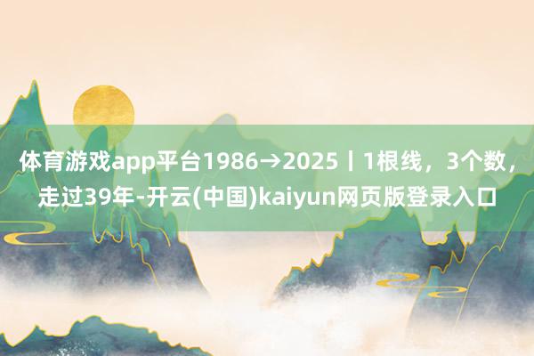 体育游戏app平台1986→2025丨1根线，3个数，走过39年-开云(中国)kaiyun网页版登录入口