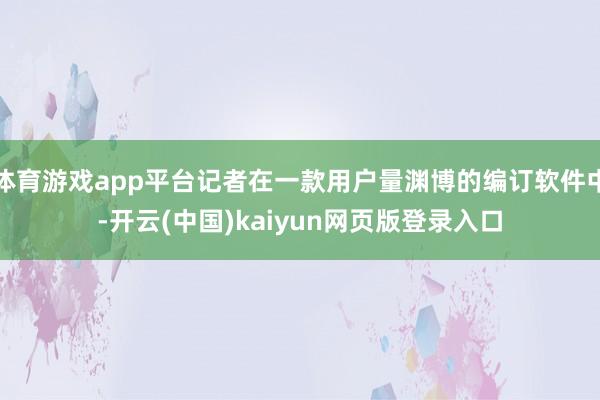 体育游戏app平台记者在一款用户量渊博的编订软件中-开云(中国)kaiyun网页版登录入口