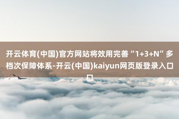 开云体育(中国)官方网站将效用完善“1+3+N”多档次保障体系-开云(中国)kaiyun网页版登录入口