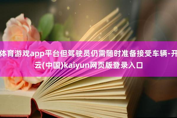 体育游戏app平台但驾驶员仍需随时准备接受车辆-开云(中国)kaiyun网页版登录入口