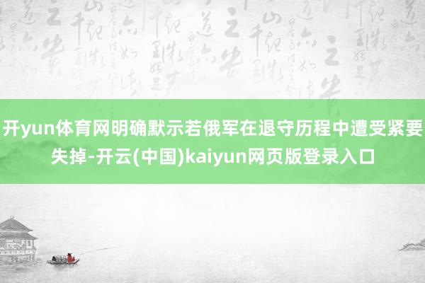 开yun体育网明确默示若俄军在退守历程中遭受紧要失掉-开云(中国)kaiyun网页版登录入口