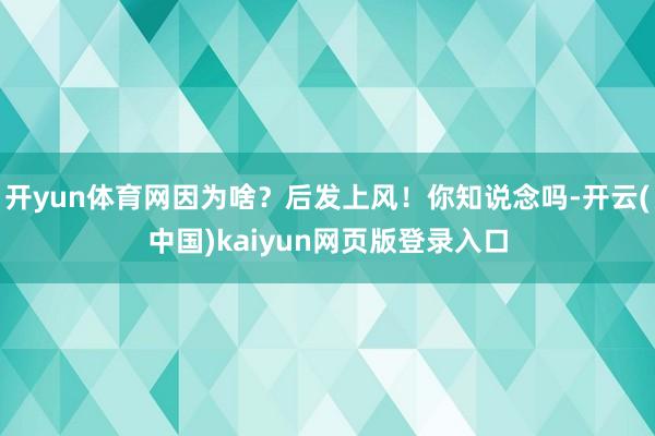 开yun体育网因为啥？后发上风！你知说念吗-开云(中国)kaiyun网页版登录入口