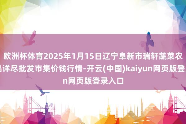 欧洲杯体育2025年1月15日辽宁阜新市瑞轩蔬菜农副居品详尽批发市集价钱行情-开云(中国)kaiyun网页版登录入口