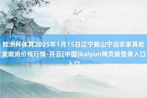 欧洲杯体育2025年1月15日辽宁鞍山宁远农家具批发阛阓价钱行情-开云(中国)kaiyun网页版登录入口