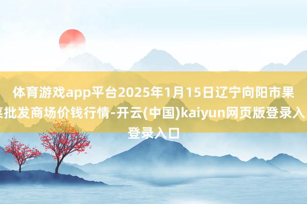 体育游戏app平台2025年1月15日辽宁向阳市果菜批发商场价钱行情-开云(中国)kaiyun网页版登录入口