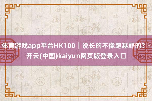体育游戏app平台HK100｜说长的不像跑越野的？-开云(中国)kaiyun网页版登录入口