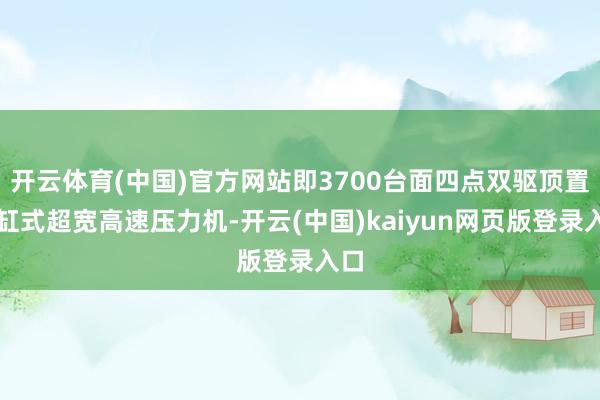 开云体育(中国)官方网站即3700台面四点双驱顶置油缸式超宽高速压力机-开云(中国)kaiyun网页版登录入口