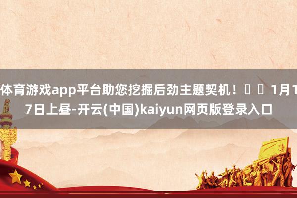 体育游戏app平台助您挖掘后劲主题契机! 1月17日上昼-开云(中国)kaiyun网页版登录入口