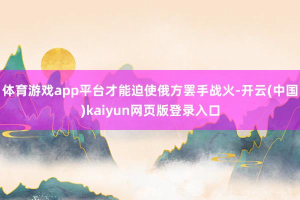 体育游戏app平台才能迫使俄方罢手战火-开云(中国)kaiyun网页版登录入口