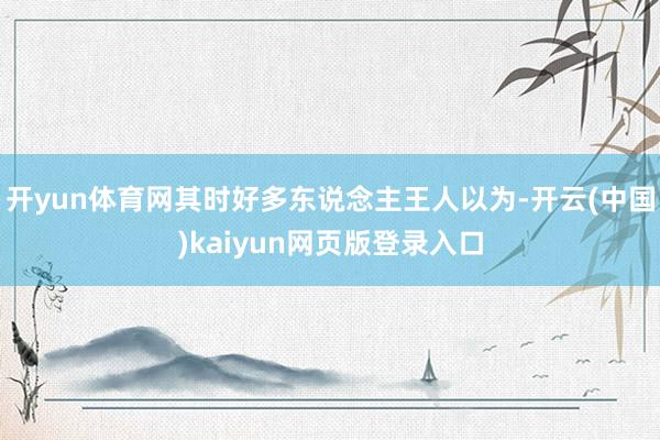 开yun体育网其时好多东说念主王人以为-开云(中国)kaiyun网页版登录入口