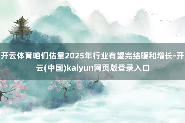 开云体育咱们估量2025年行业有望完结暖和增长-开云(中国)kaiyun网页版登录入口