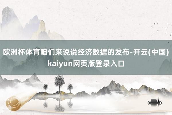 欧洲杯体育咱们来说说经济数据的发布-开云(中国)kaiyun网页版登录入口