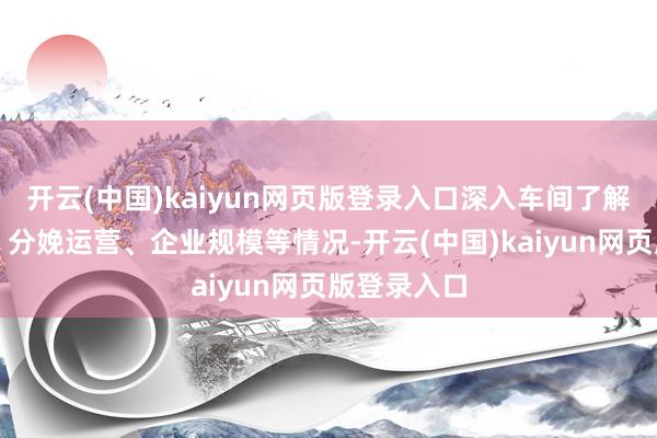 开云(中国)kaiyun网页版登录入口深入车间了解企业文化、分娩运营、企业规模等情况-开云(中国)kaiyun网页版登录入口
