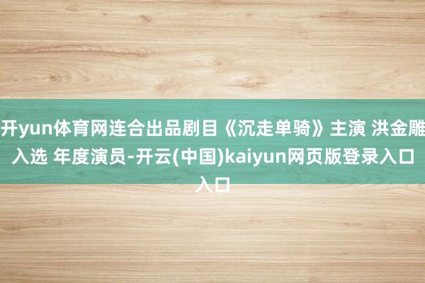 开yun体育网连合出品剧目《沉走单骑》主演 洪金雕入选 年度演员-开云(中国)kaiyun网页版登录入口