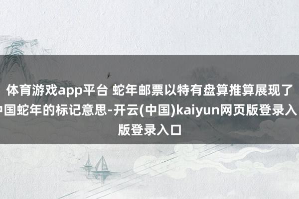 体育游戏app平台 蛇年邮票以特有盘算推算展现了中国蛇年的标记意思-开云(中国)kaiyun网页版登录入口
