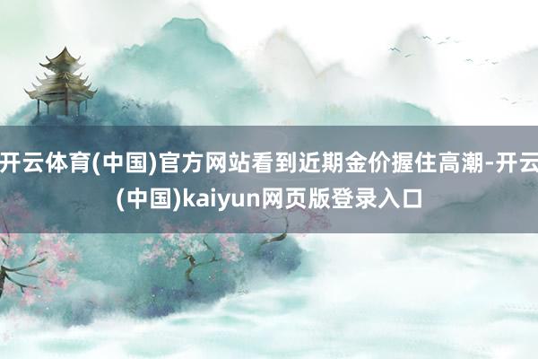 开云体育(中国)官方网站看到近期金价握住高潮-开云(中国)kaiyun网页版登录入口