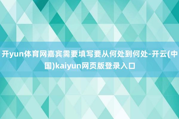 开yun体育网嘉宾需要填写要从何处到何处-开云(中国)kaiyun网页版登录入口