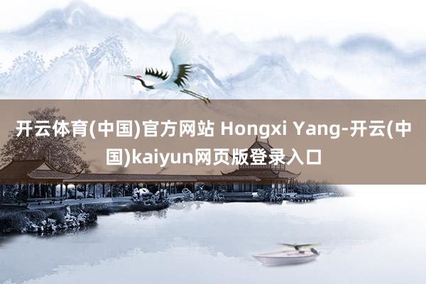 开云体育(中国)官方网站 Hongxi Yang-开云(中国)kaiyun网页版登录入口